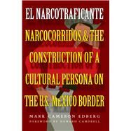 El Narcotraficante: Narcocorridos and the Construction of a Cultural Persona on the U. S. Mexican Border by Edberg, Mark Cameron, 9780292702066