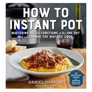 How to Instant Pot Mastering All the Functions of the One Pot That Will Change the Way You Cook - Now Completely Updated for the Latest Generation of Instant Pots! by Shumski, Daniel, 9781523502066