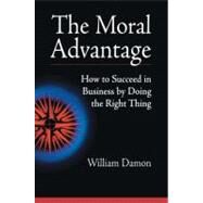 The Moral Advantage How to Succeed in Business by Doing the Right Thing by Damon, William, 9781576752067