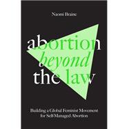 Abortion Beyond the Law Building a Global Feminist Movement for Self-Managed Abortion by Braine, Naomi, 9781804292068