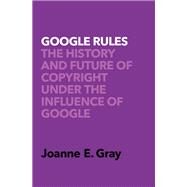 Google Rules The History and Future of Copyright Under the Influence of Google by Gray, Joanne Elizabeth, 9780190072070