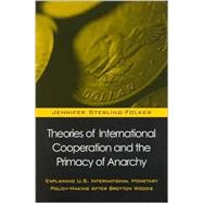 Theories of International Cooperation and the Primacy of Anarchy : Explaining U. S. International Monetary Policy-Making after Bretton Woods by Sterling-Folker, Jennifer, 9780791452073