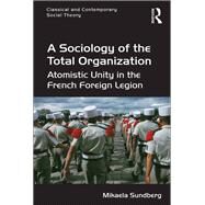 A Sociology of the Total Organization: Atomistic Unity in the French Foreign Legion by Sundberg,Mikaela, 9781138702073
