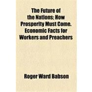The Future of the Nations: How Prosperity Must Come. Economic Facts for Workers and Preachers by Babson, Roger Ward, 9781154532074