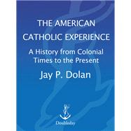 The American Catholic Experience A History from Colonial Times to the Present by DOLAN, JAY P., 9780385152075