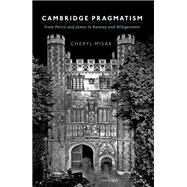 Cambridge Pragmatism From Peirce and James to Ramsey and Wittgenstein by Misak, Cheryl, 9780198712077