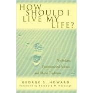 How Should I Live My Life? Psychology, Environmental Science, and Moral Traditions by Howard, George S.; Hesburgh, Father Theodore M., C.S.C., 9780742522077