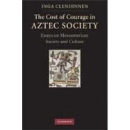 The Cost of Courage in Aztec Society: Essays on Mesoamerican Society and Culture by Inga Clendinnen, 9780521732079