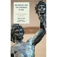 Melancholy and the Otherness of God A Study in the Genealogy, Hermeneutics, and Therapeutics of Depression by Feld, Alina N., 9780739182079