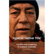 'Against Native Title' Conflict and Creativity in Outback Australia by Vincent, Eve, 9781925302080