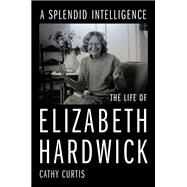 A Splendid Intelligence The Life of Elizabeth Hardwick by Curtis, Cathy, 9781324052081