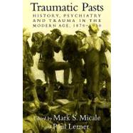Traumatic Pasts: History, Psychiatry, and Trauma in the Modern Age, 1870–1930 by Edited by Mark S. Micale , Paul Lerner, 9780521142083