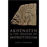 Akhenaten and the Origins of Monotheism by Hoffmeier, James K., 9780199792085