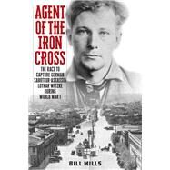 Agent of the Iron Cross The Race to Capture German Saboteur-Assassin Lothar Witzke during World War I by Mills, Bill, 9781538182086