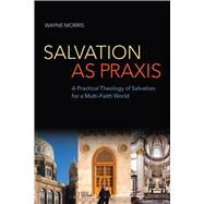 Salvation as Praxis A Practical Theology of Salvation for a Multi-Faith World by Morris, Wayne, 9780567532091