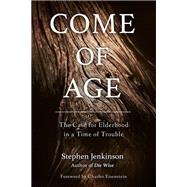 Come of Age The Case for Elderhood in a Time of Trouble by Jenkinson, Stephen; Eisenstein, Charles, 9781623172091