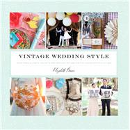 Vintage Wedding Style More than 25 Simple Projects and Endless Inspiration for Designing Your Big Day by Demos, Elizabeth, 9781452102092