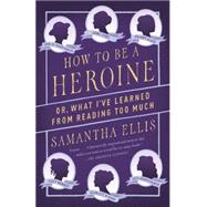 How to Be a Heroine Or, What I've Learned from Reading too Much by Ellis, Samantha, 9781101872093