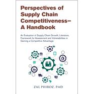 Perspectives of Supply Chain Competitiveness�A Handbook An Evaluation of Supply Chain Growth, Literature, Framework for Assessment and Vulnerabilities in Gaining a Competitive Advantage by Phiroz, Zal, 9781604272093
