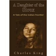 A Daughter of the Sioux by King, Charles, 9781508782094
