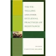 Truth-Telling and Other Ecclesial Practices of Resistance by Helmer, Christine; Carr, Amy; Helmer, Christine; Henriksen, Jan-Olav; Jorgenson, Allen G.; Hinlicky, Paul R.; Nessan, Craig L.; Peterson, Cheryl M.; Seals, Timothy L.; Straw , Gordon J.; Yip, Man Hei, 9781978712096