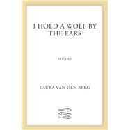 I Hold a Wolf by the Ears by Van Den Berg, Laura, 9780374102098