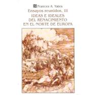 Ensayos reunidos, III. Ideas e ideales del Renacimiento en el norte de Europa by Yates, Frances Amelia, 9789681642099