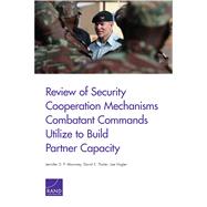 Review of Security Cooperation Mechanisms Combatant Commands Utilize to Build Partner Capacity by P. Moroney, Jennifer D.; Thaler, David E.; Hogler, Joe, 9780833082107