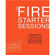 The Fire Starter Sessions A Soulful + Practical Guide to Creating Success on Your Own Terms by LAPORTE, DANIELLE, 9780307952110