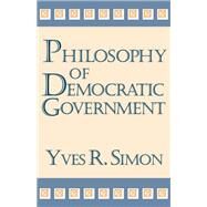 Philosophy of Democratic Government by Simon, Yves R., 9780268182113