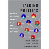 Talking Politics Political Discussion Networks and the New American Electorate by Carlson, Taylor N.; Abrajano, Marisa; Garca Bedolla, Lisa, 9780190082116