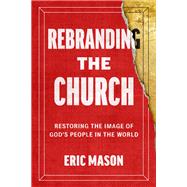 Rebranding the Church Restoring the Image of God's People in the World by Mason, Eric, 9780593602119