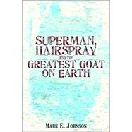 Superman, Hairspray And the Greatest Goat on Earth by Johnson, Mark, 9780595402120