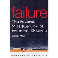Failure The Federal Miseducation of America's Children by Alger, Vicki E., 9781598132120