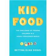 Kid Food The Challenge of Feeding Children in a Highly Processed World by Siegel, Bettina Elias, 9780190862121