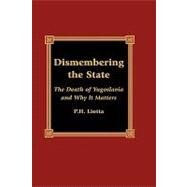 Dismembering the State The Death of Yugoslavia and Why It Matters by Liotta, P. H., 9780739102121