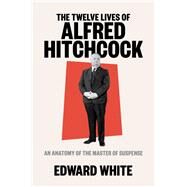 The Twelve Lives of Alfred Hitchcock An Anatomy of the Master of Suspense by White, Edward, 9781324022121