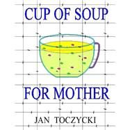 Cup of Soup for Mother by Toczycki, Jan; Ejzak, Jozefa; Dzikowski, Jadwiga; Lipowicz, Emilia; Toczycki, Wladyslawa, 9781508642121