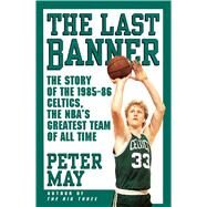 The Last Banner The Story of the 1985-86 Celtics and the NBA's Greatest Team of All Time by May, Peter, 9781416552123
