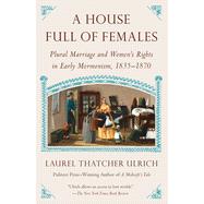 A House Full of Females Plural Marriage and Women's Rights in Early Mormonism, 1835-1870 by Ulrich, Laurel Thatcher, 9780307742124