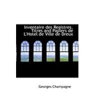 Inventaire Des Registres, Titres and Papiers De L'hotel De Ville De Dreux by Champagne, Georges, 9780554932125