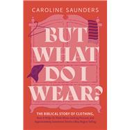 But What Do I Wear? The Biblical Story of Clothing, How It Helps Us Think About Getting Dressed, and Approximately Seventeen Stories I May Regret Telling by Saunders, Caroline, 9798384532125