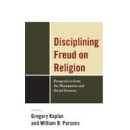 Disciplining Freud on Religion Perspectives from the Humanities and Sciences by Kaplan, Greg; Parsons, William; Belzen, Jacob; Bergo, Bettina; Bulkeley, Kelly; Carroll, Michael; Goux, Jean-Joseph; Jonte-Pace, Diane; Kaplan, Gregory; Parsons, William B., 9780739142127