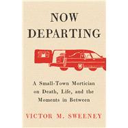 Now Departing A Small-Town Mortician on Death, Life, and the Moments in Between by Sweeney, Victor M., 9781668062128