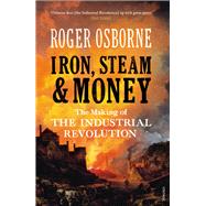 Iron, Steam & Money The Making of the Industrial Revolution by Osborne, Roger, 9781845952129