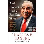 And I Haven't Had a Bad Day Since From the Streets of Harlem to the Halls of Congress by Rangel, Charles B.; Wynter, Leon, 9780312382131