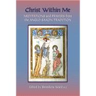 Christ Within Me : Prayers and Meditations from the Anglo-Saxon Tradition by Ward, Benedicta, 9780879072131