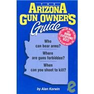 Arizona Gun Owner's Guide : Who Can Bear Arms, Where Are Guns Forbidden, When Can You Shoot to Kill by Korwin, Alan, 9781889632131