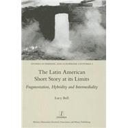 The Latin American Short Story at its Limits: Fragmentation, Hybridity and Intermediality by Bell,Lucy, 9781909662131