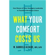What Your Comfort Costs Us How Women of Color Reimagine Leadership to Transform Workplace Culture by Alcalde, Gabriela M., 9798889842132